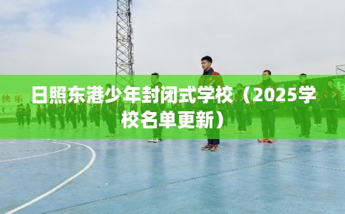 日照东港少年封闭式学校（2025学校名单更新）