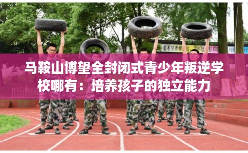 马鞍山博望全封闭式青少年叛逆学校哪有：培养孩子的独立能力