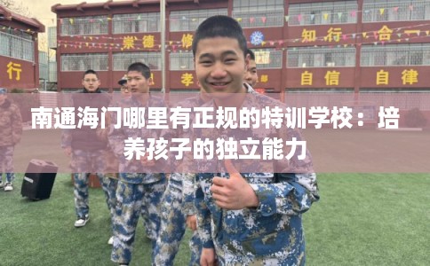 南通海门哪里有正规的特训学校：培养孩子的独立能力