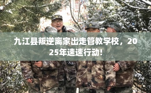 九江县叛逆离家出走管教学校，2025年速速行动!
