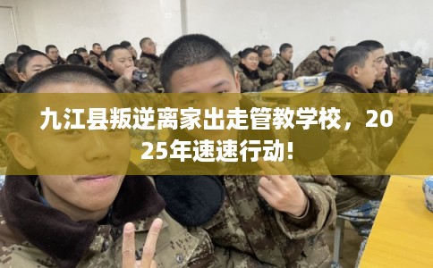 九江县叛逆离家出走管教学校，2025年速速行动!