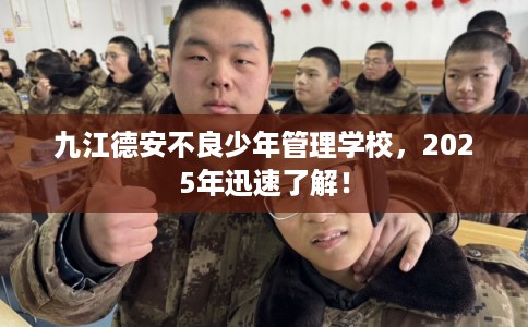 九江德安不良少年管理学校，2025年迅速了解！