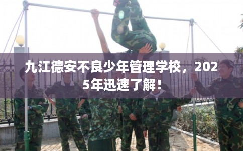 九江德安不良少年管理学校，2025年迅速了解！
