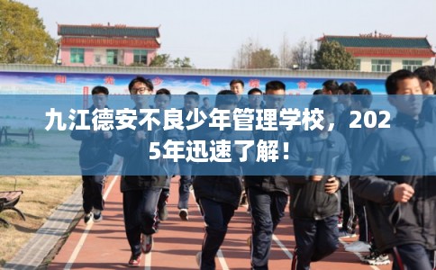 九江德安不良少年管理学校，2025年迅速了解！