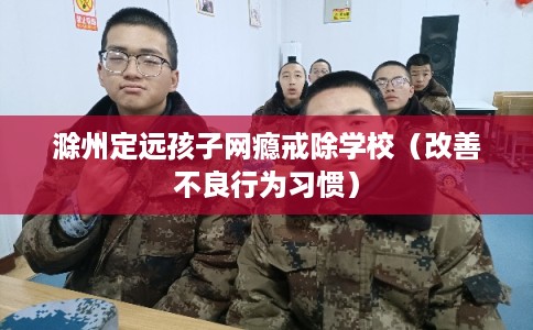滁州定远孩子网瘾戒除学校（改善不良行为习惯）