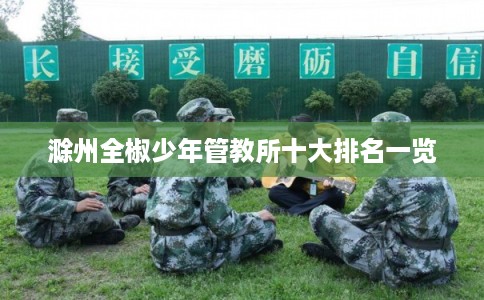 滁州全椒少年管教所十大排名一览