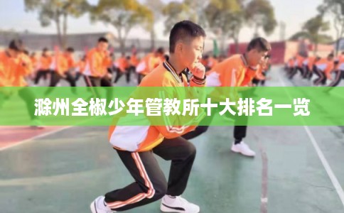 滁州全椒少年管教所十大排名一览