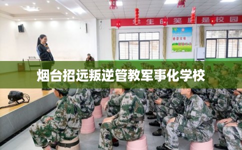 烟台招远叛逆管教军事化学校