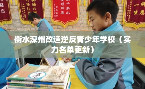 衡水深州改造逆反青少年学校（实力名单更新）