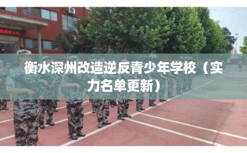 衡水深州改造逆反青少年学校（实力名单更新）