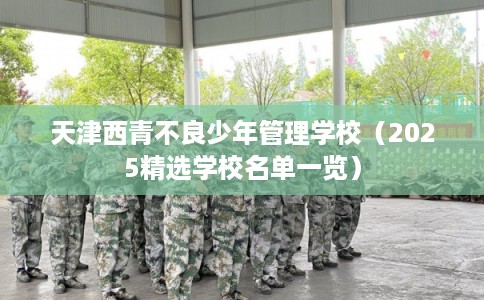 天津西青不良少年管理学校（2025精选学校名单一览）