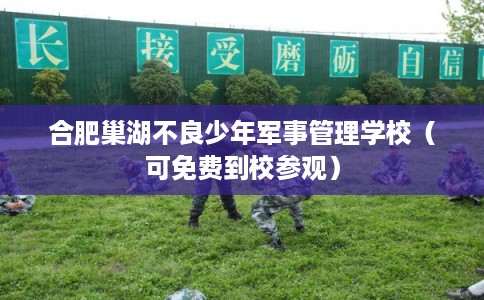 合肥巢湖不良少年军事管理学校（可免费到校参观）
