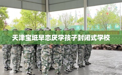 天津宝坻早恋厌学孩子封闭式学校