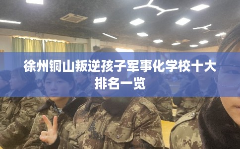 徐州铜山叛逆孩子军事化学校十大排名一览