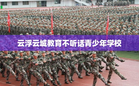 云浮云城教育不听话青少年学校