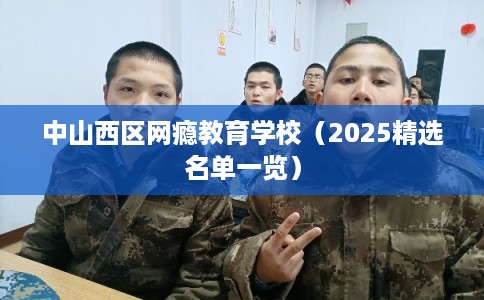 中山西区网瘾教育学校（2025精选名单一览）