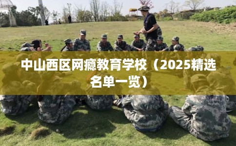 中山西区网瘾教育学校（2025精选名单一览）