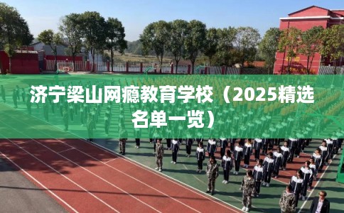 济宁梁山网瘾教育学校（2025精选名单一览）