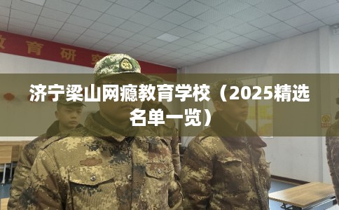 济宁梁山网瘾教育学校（2025精选名单一览）