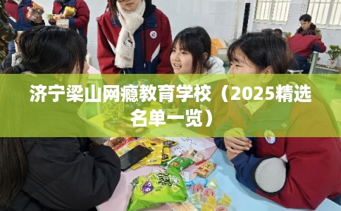 济宁梁山网瘾教育学校（2025精选名单一览）