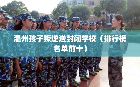 温州孩子叛逆送封闭学校(排行榜名单前十) 温州孩子叛逆送封闭学校(排行榜名单前十)