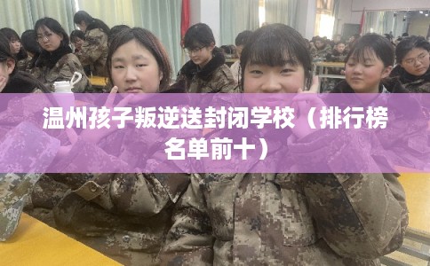 温州孩子叛逆送封闭学校（排行榜名单前十）