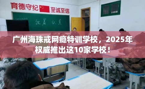 广州海珠戒网瘾特训学校，2025年权威推出这10家学校！