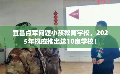 宜昌点军问题小孩教育学校，2025年权威推出这10家学校！