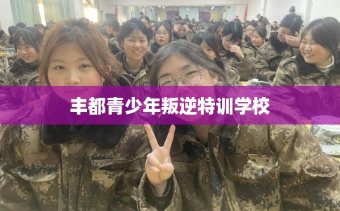 丰都青少年叛逆特训学校
