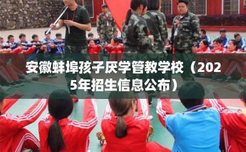 安徽蚌埠孩子厌学管教学校（2025年招生信息公布）