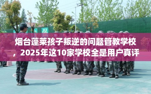 烟台蓬莱孩子叛逆的问题管教学校，2025年这10家学校全是用户真评!