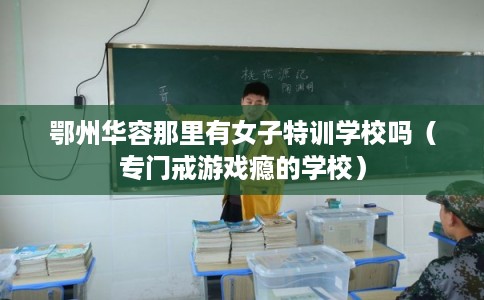 鄂州华容那里有女子特训学校吗（专门戒游戏瘾的学校）