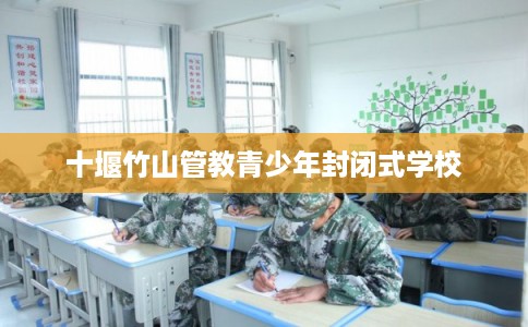 十堰竹山管教青少年封闭式学校