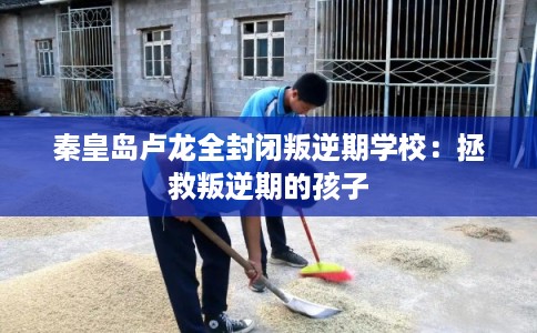 秦皇岛卢龙全封闭叛逆期学校：拯救叛逆期的孩子