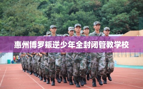 惠州博罗叛逆少年全封闭管教学校