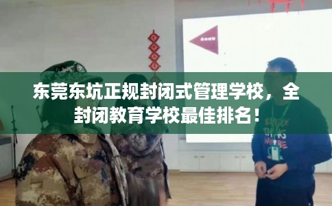 东莞东坑正规封闭式管理学校，全封闭教育学校最佳排名！