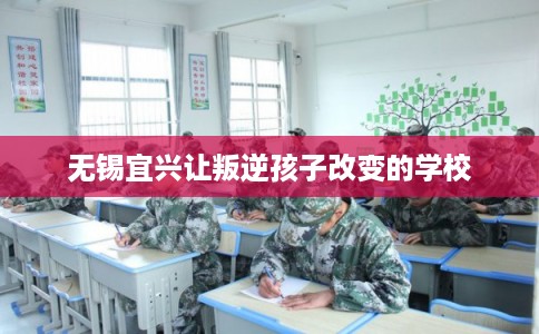 无锡宜兴让叛逆孩子改变的学校