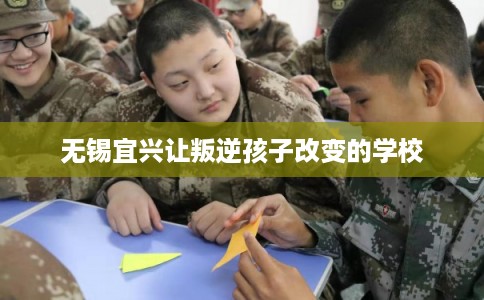 无锡宜兴让叛逆孩子改变的学校