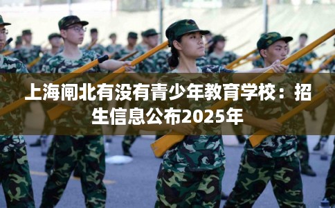 上海闸北有没有青少年教育学校：招生信息公布2025年
