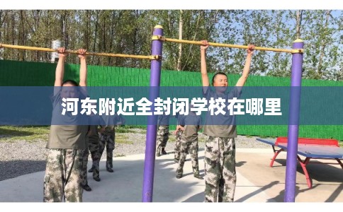 河东附近全封闭学校在哪里