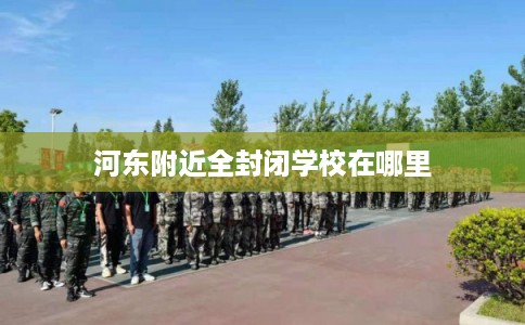 河东附近全封闭学校在哪里