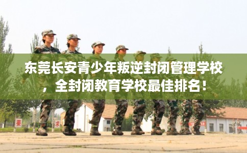 东莞长安青少年叛逆封闭管理学校，全封闭教育学校最佳排名！