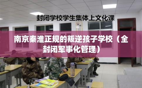 南京秦淮正规的叛逆孩子学校（全封闭军事化管理）