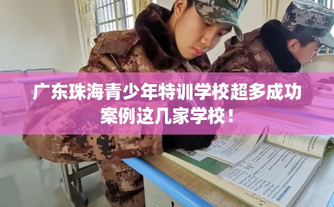 广东珠海青少年特训学校超多成功案例这几家学校！
