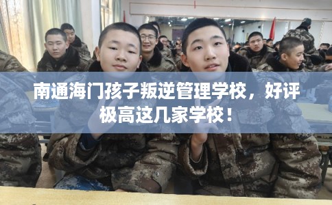南通海门孩子叛逆管理学校，好评极高这几家学校！