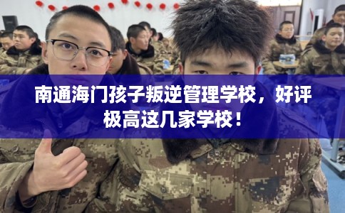 南通海门孩子叛逆管理学校，好评极高这几家学校！