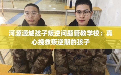 河源源城孩子叛逆问题管教学校:真心挽救叛逆期的孩子 河源源城孩子叛逆问题管教学校:真心挽救叛逆期的孩子