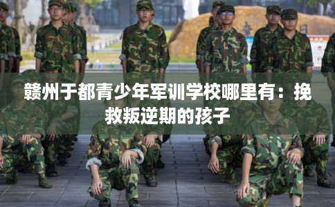 赣州于都青少年军训学校哪里有：挽救叛逆期的孩子
