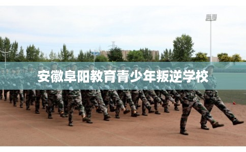 安徽阜阳教育青少年叛逆学校