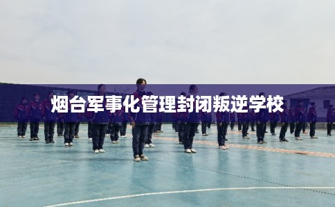 烟台军事化管理封闭叛逆学校